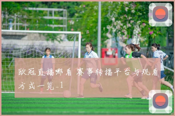 欧冠直播哪看 赛事转播平台与观看方式一览_1